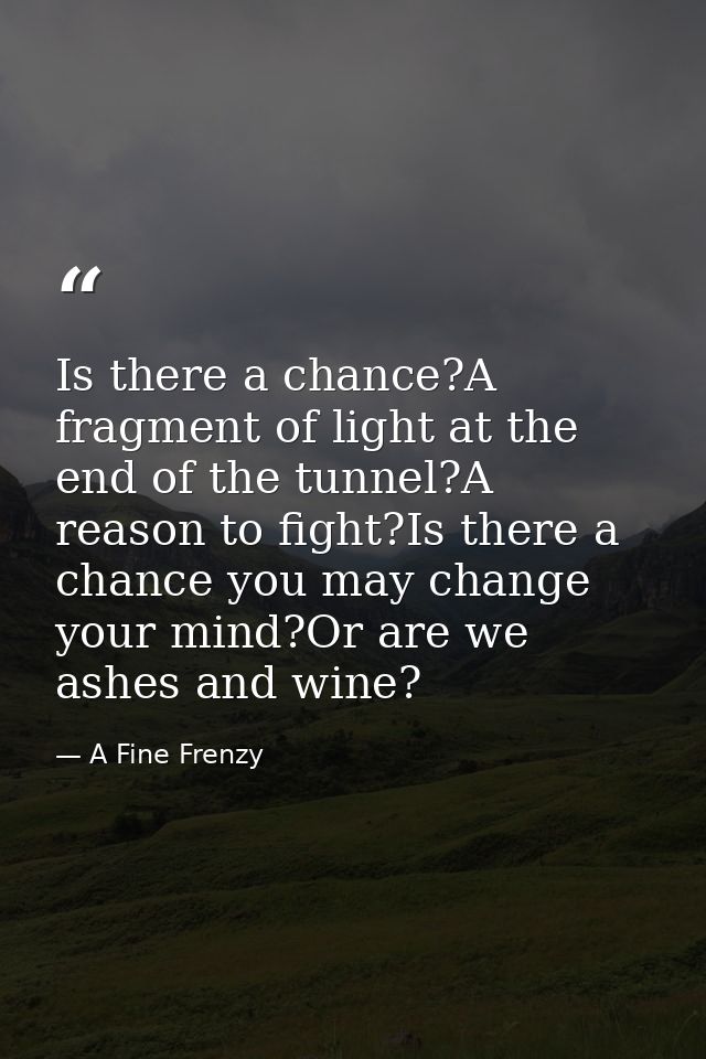 Is there a chance?A fragment of light at the end of the tunnel?A reason to fight?Is there a chance you may change your m — A Fine Frenzy