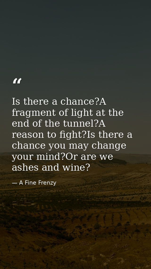Is there a chance?A fragment of light at the end of the tunnel?A reason to fight?Is there a chance you may change your m — A Fine Frenzy