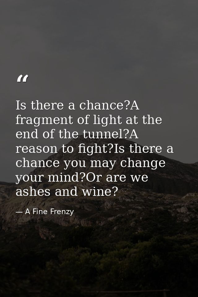 Is there a chance?A fragment of light at the end of the tunnel?A reason to fight?Is there a chance you may change your m — A Fine Frenzy