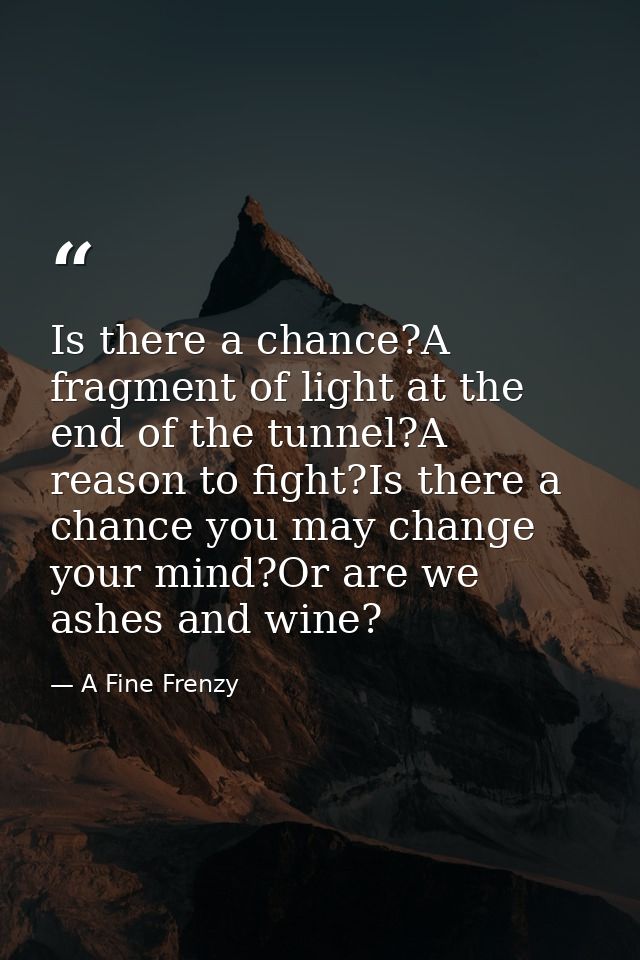 Is there a chance?A fragment of light at the end of the tunnel?A reason to fight?Is there a chance you may change your m — A Fine Frenzy