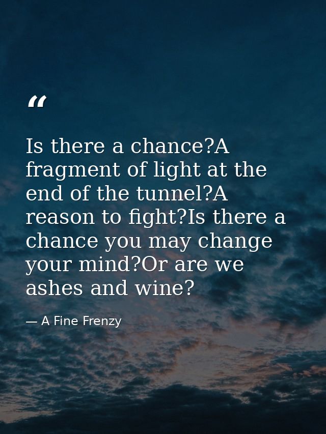 Is there a chance?A fragment of light at the end of the tunnel?A reason to fight?Is there a chance you may change your m — A Fine Frenzy