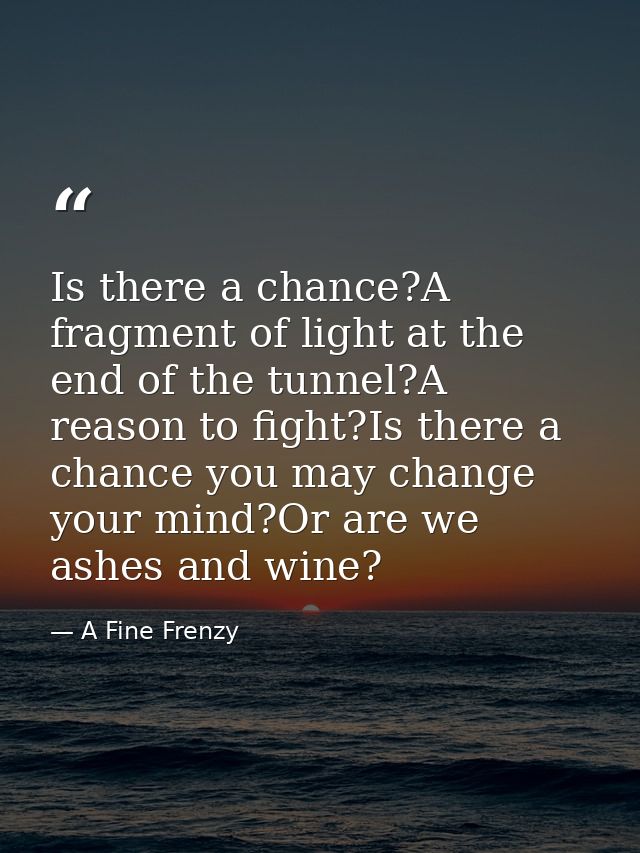 Is there a chance?A fragment of light at the end of the tunnel?A reason to fight?Is there a chance you may change your m — A Fine Frenzy