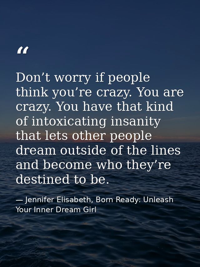 Don’t worry if people think you’re crazy. You are crazy. You have that kind of intoxicating insanity that lets other peo — Jennifer Elisabeth, Born Ready: Unleash Your Inner Dream Girl