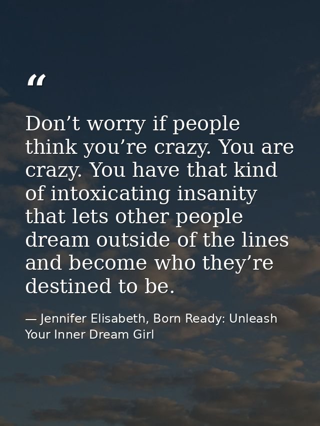 Don’t worry if people think you’re crazy. You are crazy. You have that kind of intoxicating insanity that lets other peo — Jennifer Elisabeth, Born Ready: Unleash Your Inner Dream Girl