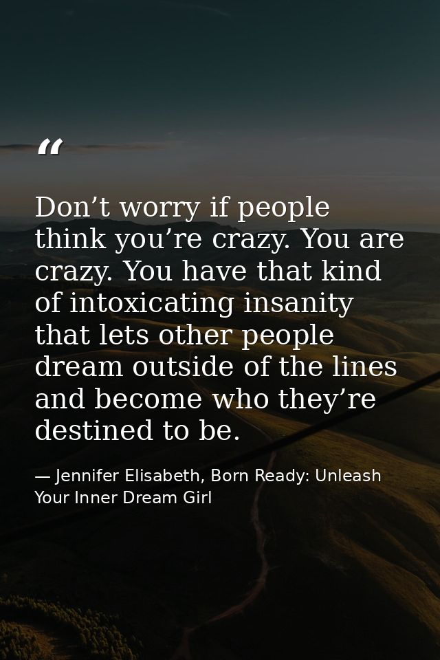Don’t worry if people think you’re crazy. You are crazy. You have that kind of intoxicating insanity that lets other peo — Jennifer Elisabeth, Born Ready: Unleash Your Inner Dream Girl