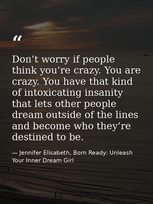 Don’t worry if people think you’re crazy. You are crazy. You have that kind of intoxicating insanity that lets other peo — Jennifer Elisabeth, Born Ready: Unleash Your Inner Dream Girl