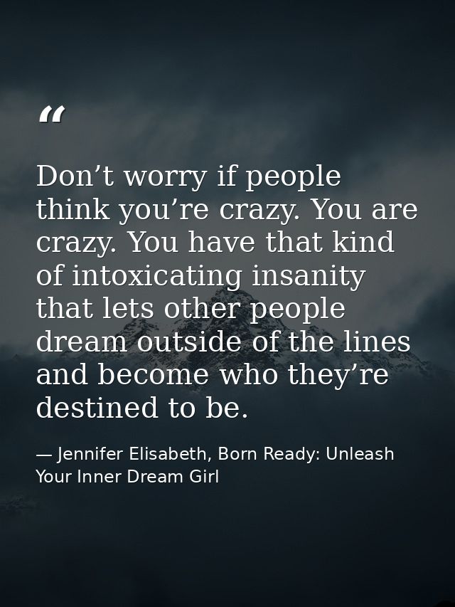 Don’t worry if people think you’re crazy. You are crazy. You have that kind of intoxicating insanity that lets other peo — Jennifer Elisabeth, Born Ready: Unleash Your Inner Dream Girl