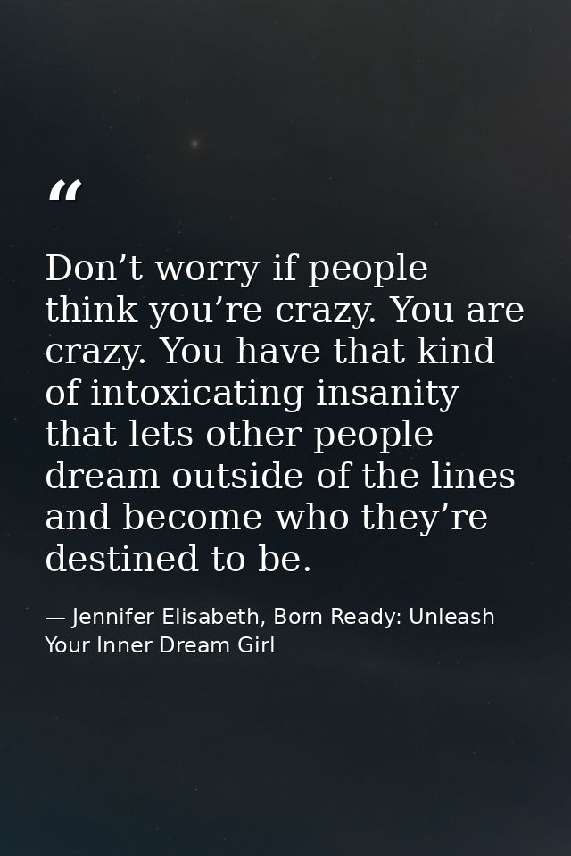 Don’t worry if people think you’re crazy. You are crazy. You have that kind of intoxicating insanity that lets other peo — Jennifer Elisabeth, Born Ready: Unleash Your Inner Dream Girl
