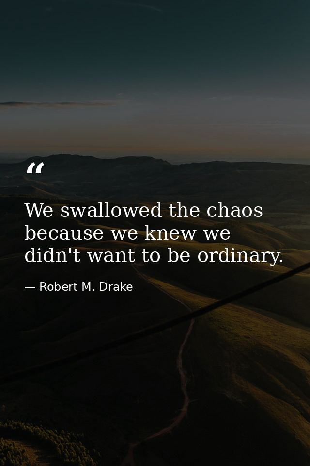 We swallowed the chaos because we knew we didn't want to be ordinary. — Robert M. Drake