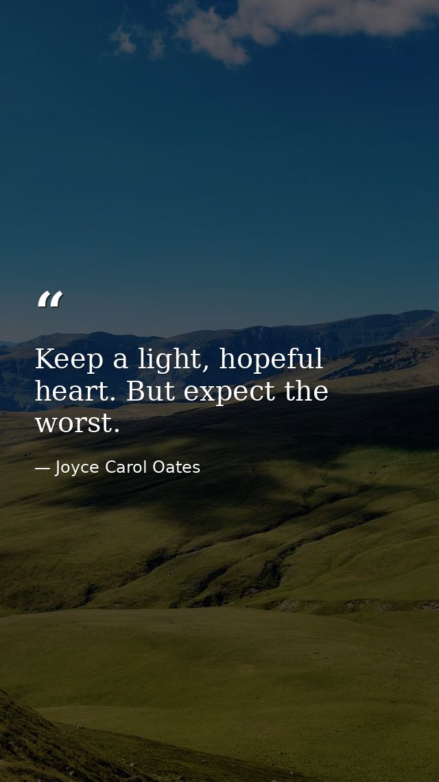 Keep a light, hopeful heart. But ­expect the worst. — Joyce Carol Oates