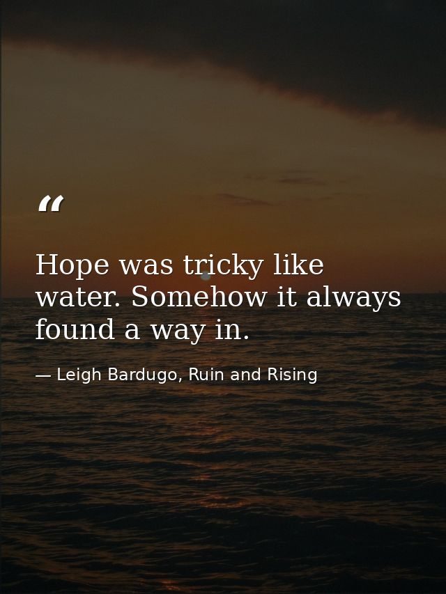 Hope was tricky like water. Somehow it always found a way in. — Leigh Bardugo, Ruin and Rising