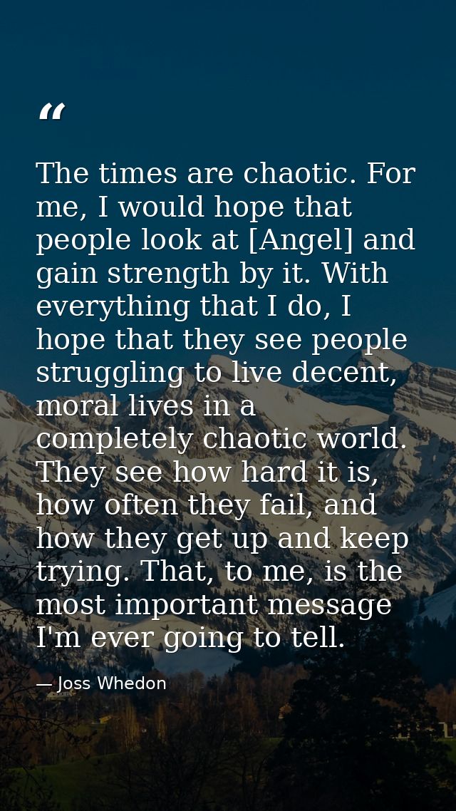 The times are chaotic. For me, I would hope that people look at [Angel] and gain strength by it. With everything that I  — Joss Whedon