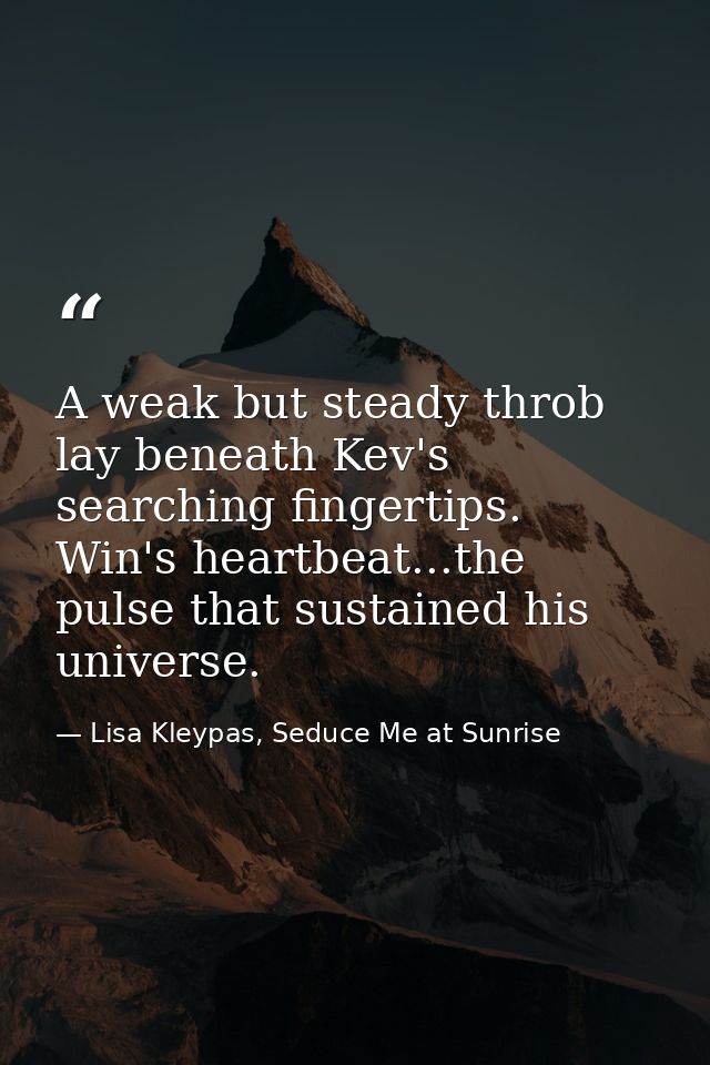 A weak but steady throb lay beneath Kev's searching fingertips. Win's heartbeat...the pulse that sustained his universe. — Lisa Kleypas, Seduce Me at Sunrise