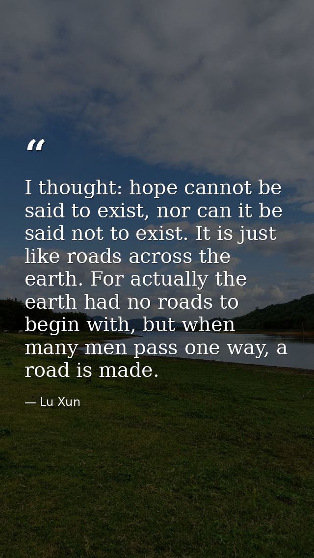 I thought: hope cannot be said to exist, nor can it be said not to exist. It is just like roads across the earth. For ac — Lu Xun