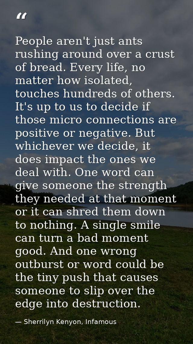 People aren't just ants rushing around over a crust of bread. Every life, no matter how isolated, touches hundreds of ot — Sherrilyn Kenyon, Infamous
