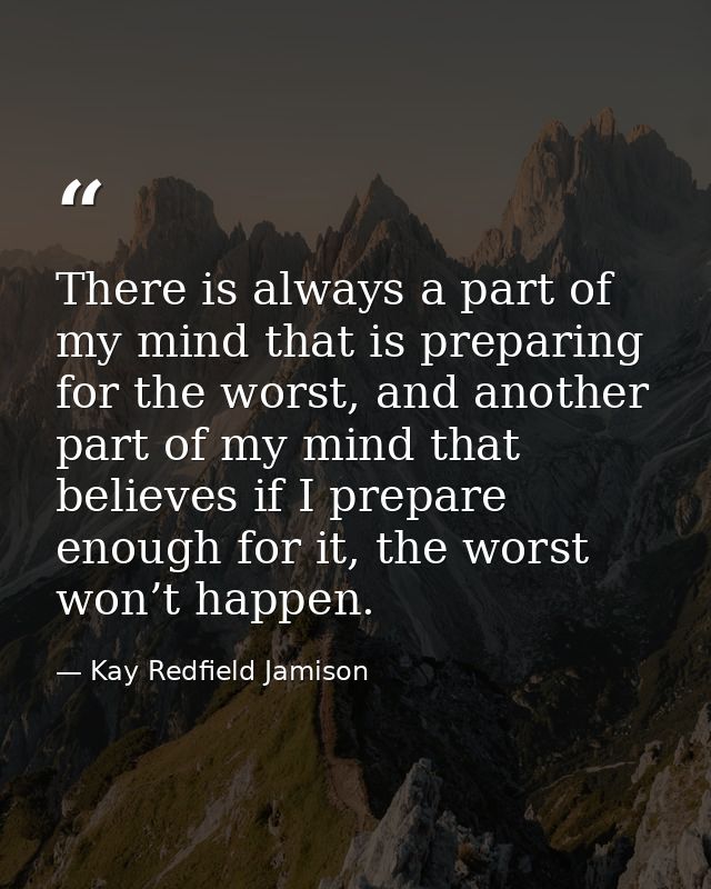 There is always a part of my mind that is preparing for the worst, and another part of my mind that believes if I prepar — Kay Redfield Jamison