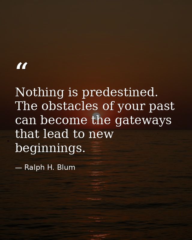 Nothing is predestined. The obstacles of your past can become the gateways that lead to new beginnings. — Ralph H. Blum