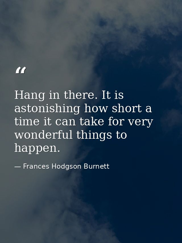 Hang in there. It is astonishing how short a time it can take for very wonderful things to happen. — Frances Hodgson Burnett