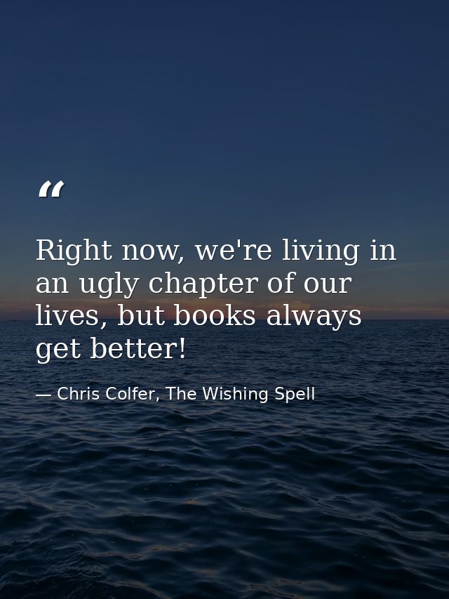 Right now, we're living in an ugly chapter of our lives, but books always get better! — Chris Colfer, The Wishing Spell