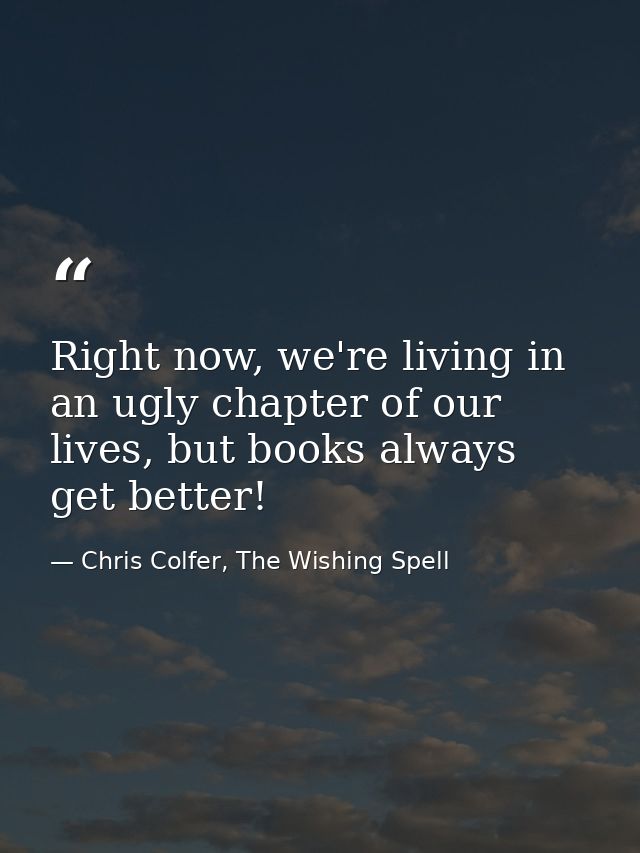 Right now, we're living in an ugly chapter of our lives, but books always get better! — Chris Colfer, The Wishing Spell