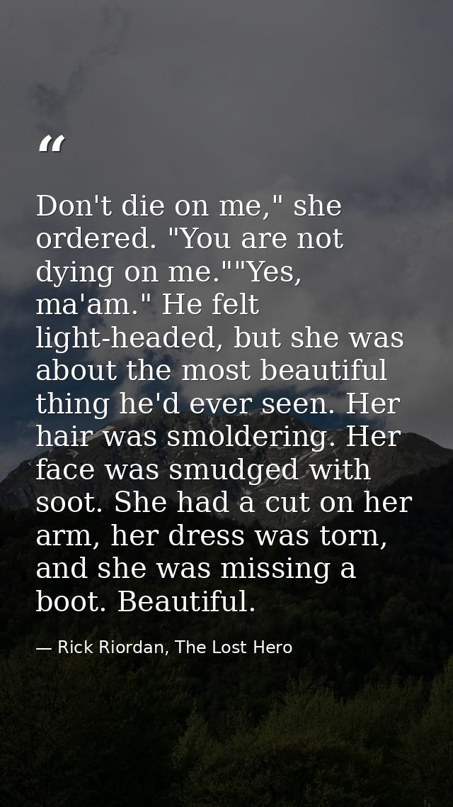 Don't die on me," she ordered. "You are not dying on me.""Yes, ma'am." He felt light-headed, but she was about the most  — Rick Riordan, The Lost Hero