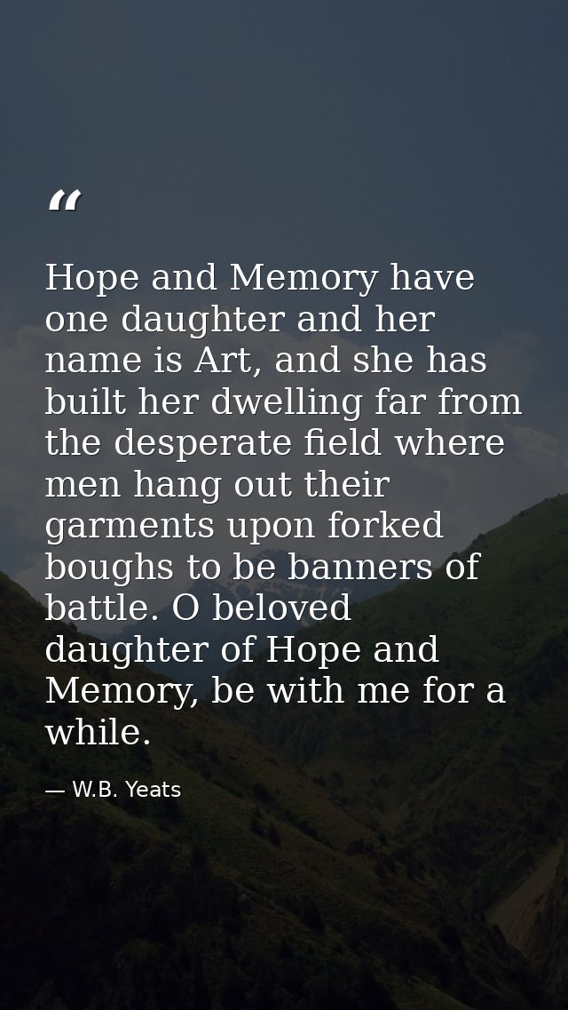 Hope and Memory have one daughter and her name is Art, and she has built her dwelling far from the desperate field where — W.B. Yeats