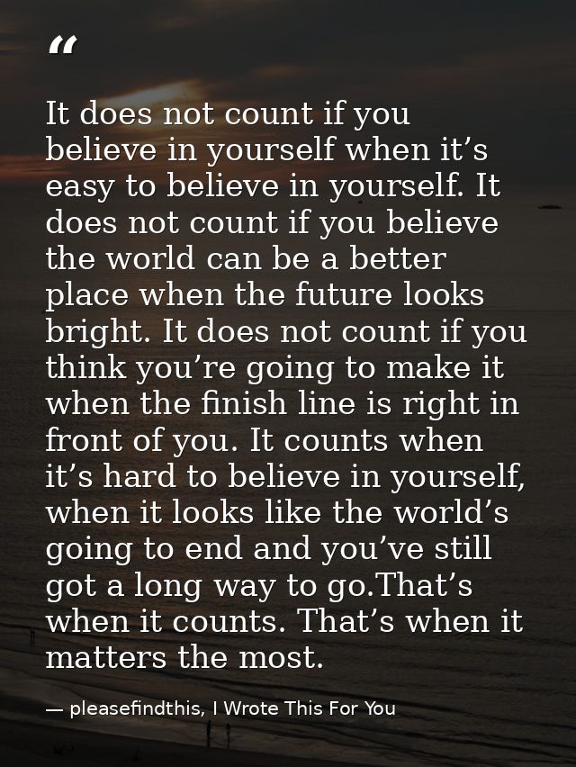 It does not count if you believe in yourself when it’s easy to believe in yourself. It does not count if you believe the — pleasefindthis, I Wrote This For You