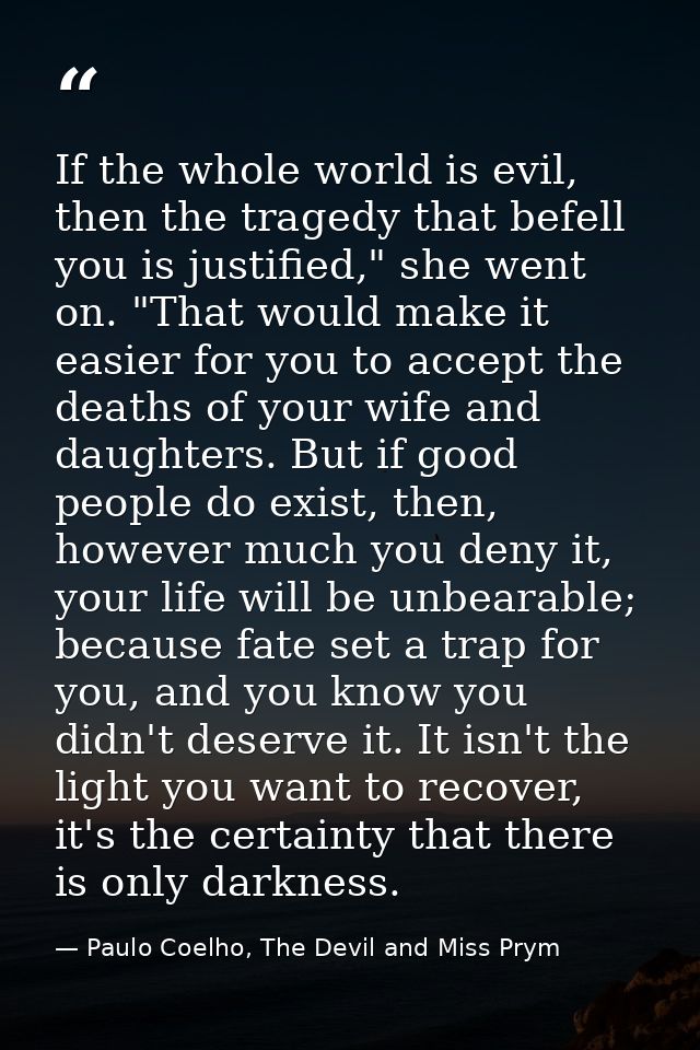 If the whole world is evil, then the tragedy that befell you is justified," she went on. "That would make it easier for  — Paulo Coelho, The Devil and Miss Prym