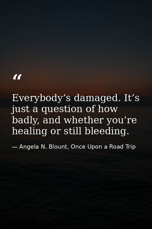 Everybody’s damaged. It’s just a question of how badly, and whether you’re healing or still bleeding. — Angela N. Blount, Once Upon a Road Trip