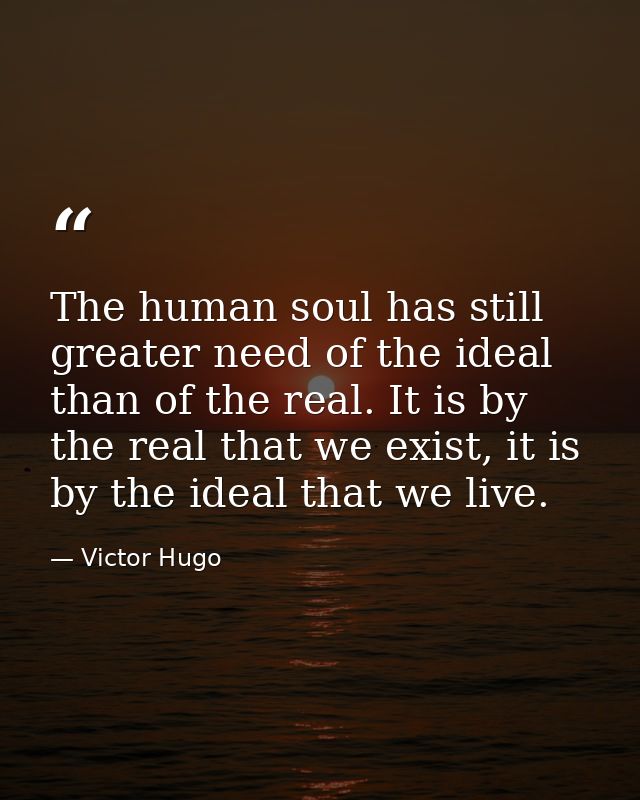The human soul has still greater need of the ideal than of the real. It is by the real that we exist, it is by the ideal — Victor Hugo