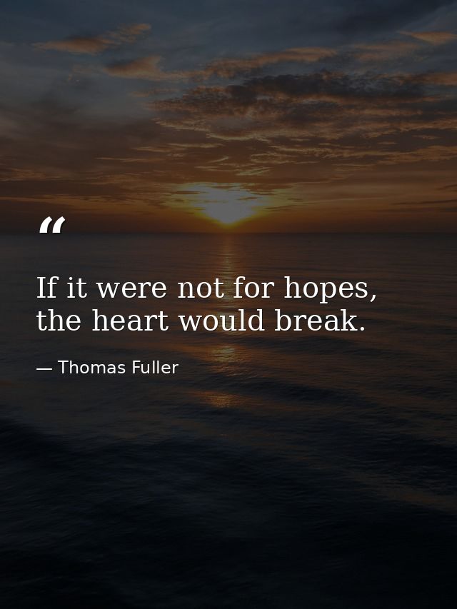 If it were not for hopes, the heart would break. — Thomas Fuller