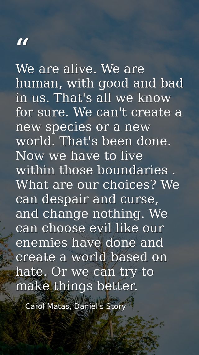 We are alive. We are human, with good and bad in us. That's all we know for sure. We can't create a new species or a new — Carol Matas, Daniel's Story