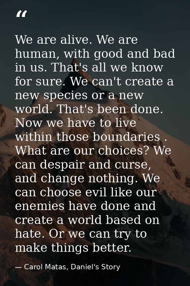 We are alive. We are human, with good and bad in us. That's all we know for sure. We can't create a new species or a new — Carol Matas, Daniel's Story