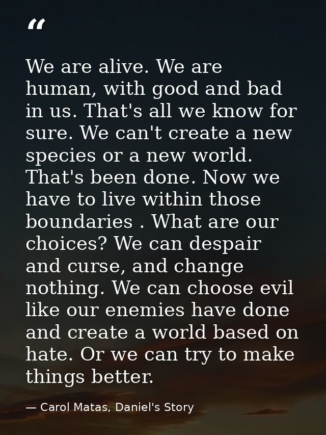 We are alive. We are human, with good and bad in us. That's all we know for sure. We can't create a new species or a new — Carol Matas, Daniel's Story