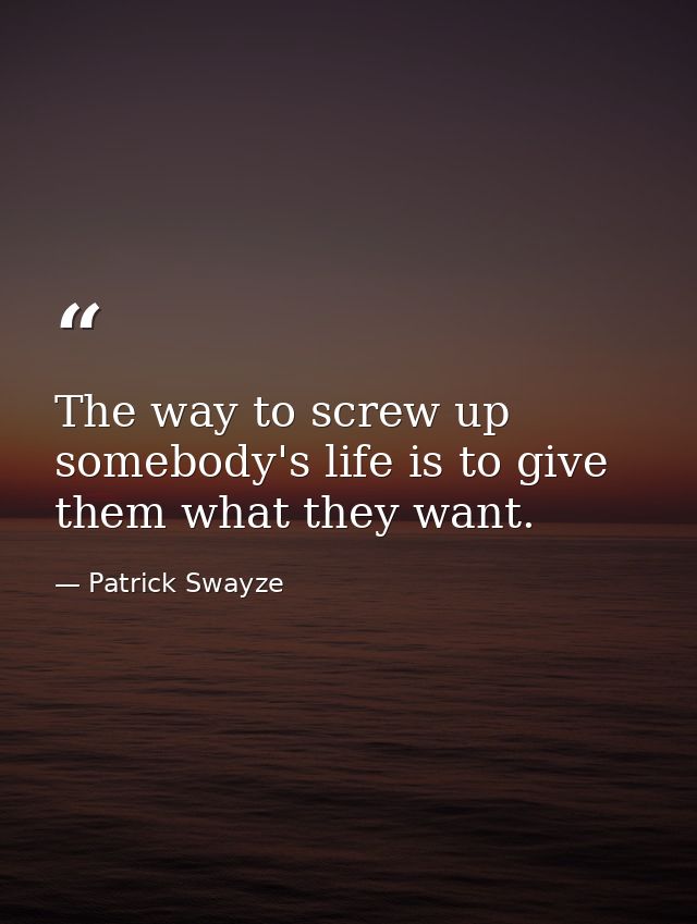 The way to screw up somebody's life is to give them what they want. — Patrick Swayze