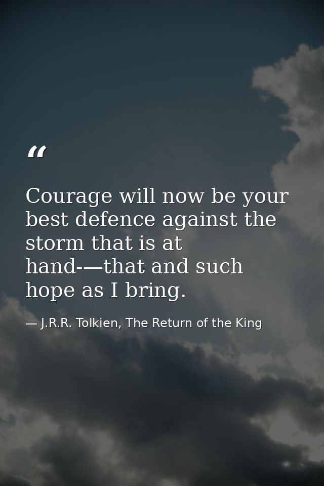 Courage will now be your best defence against the storm that is at hand-—that and such hope as I bring. — J.R.R. Tolkien, The Return of the King