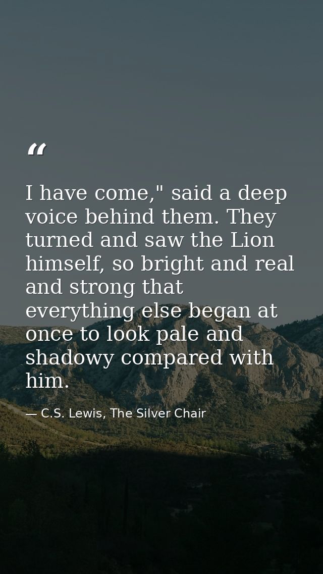 I have come," said a deep voice behind them. They turned and saw the Lion himself, so bright and real and strong that ev — C.S. Lewis, The Silver Chair