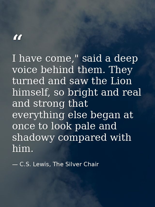 I have come," said a deep voice behind them. They turned and saw the Lion himself, so bright and real and strong that ev — C.S. Lewis, The Silver Chair