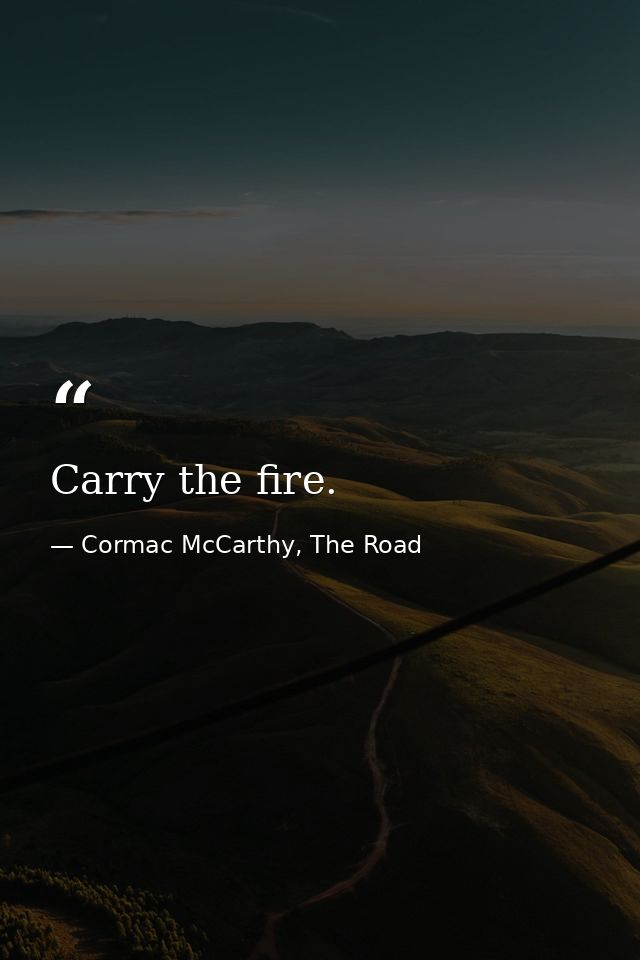 Carry the fire. — Cormac McCarthy, The Road