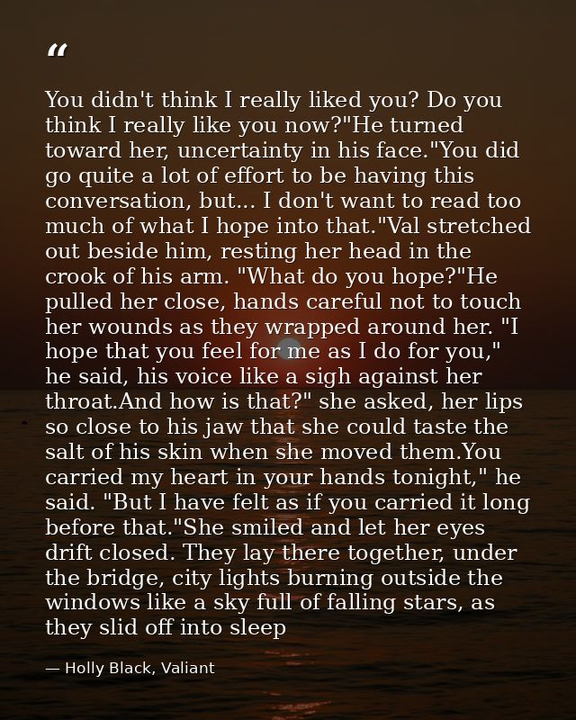 You didn't think I really liked you? Do you think I really like you now?"He turned toward her, uncertainty in his face." — Holly Black, Valiant