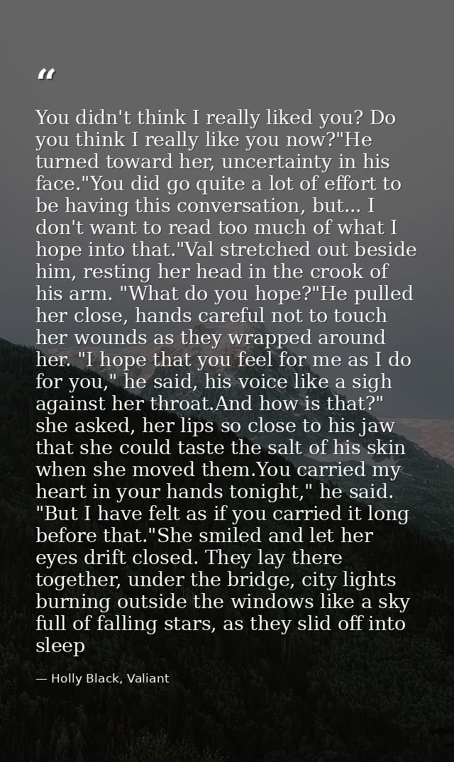 You didn't think I really liked you? Do you think I really like you now?"He turned toward her, uncertainty in his face." — Holly Black, Valiant