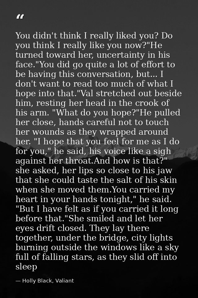 You didn't think I really liked you? Do you think I really like you now?"He turned toward her, uncertainty in his face." — Holly Black, Valiant