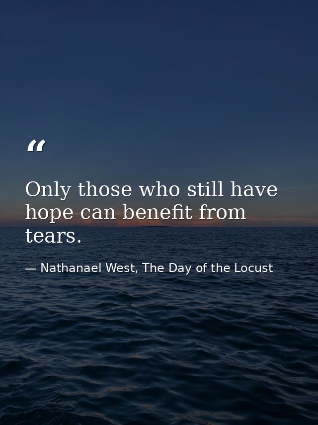 Only those who still have hope can benefit from tears. — Nathanael West, The Day of the Locust