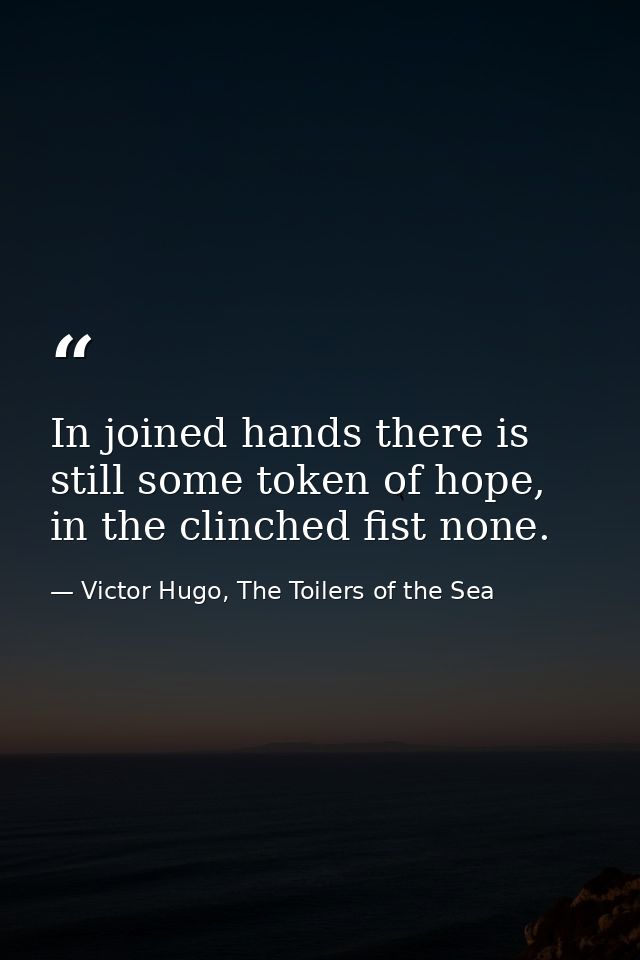In joined hands there is still some token of hope, in the clinched fist none. — Victor Hugo, The Toilers of the Sea