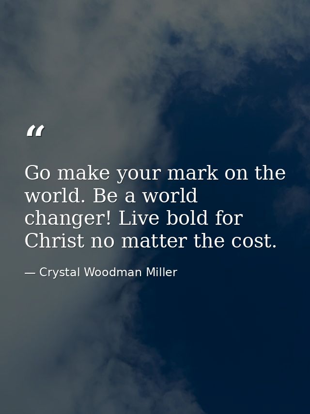 Go make your mark on the world. Be a world changer! Live bold for Christ no matter the cost. — Crystal Woodman Miller