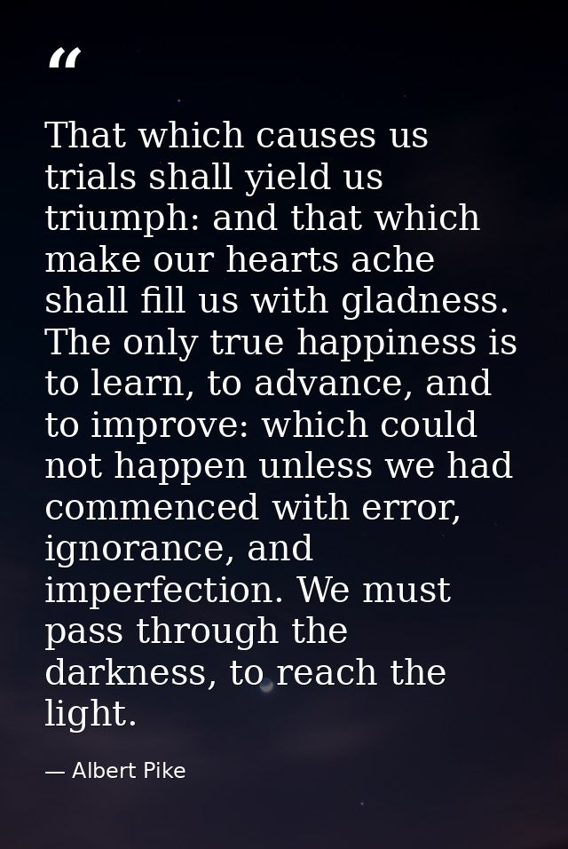 That which causes us trials shall yield us triumph: and that which make our hearts ache shall fill us with gladness. The — Albert Pike