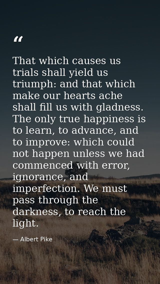 That which causes us trials shall yield us triumph: and that which make our hearts ache shall fill us with gladness. The — Albert Pike