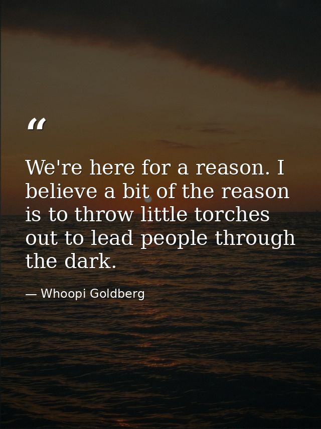 We're here for a reason. I believe a bit of the reason is to throw little torches out to lead people through the dark. — Whoopi Goldberg
