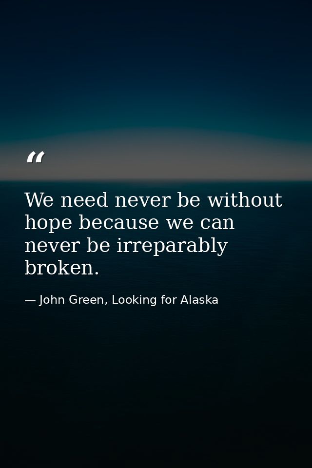 We need never be without hope because we can never be irreparably broken. — John Green, Looking for Alaska