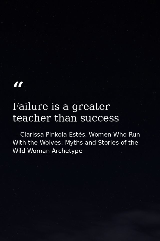 Failure is a greater teacher than success — Clarissa Pinkola Estés, Women Who Run With the Wolves: Myths and Stories of the Wild Woman Archetype